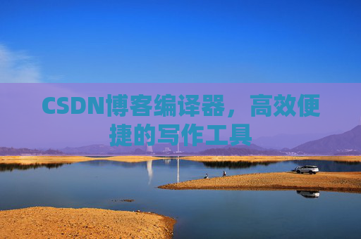CSDN博客编译器,高效便捷的写作工具 CSDN博客编译器,高效便捷的写作工具